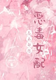 怎么都想欺负恶毒女配by梦境小鱼未删减版全文