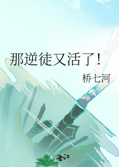 那逆徒又活了桥七河笔趣阁最新章节