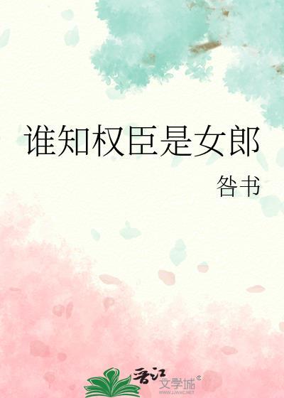 谁知权臣是女郎全文免费阅读