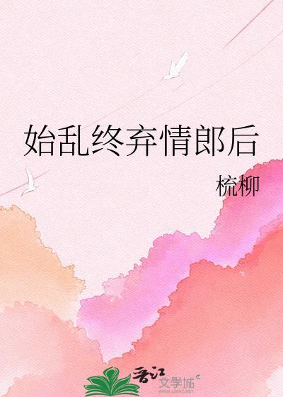 始乱终弃情郎后by孟桃全文免费阅读笔